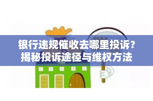 银行违规催收去哪里投诉？揭秘投诉途径与维权方法