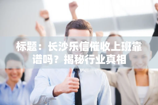 标题：长沙乐信催收上班靠谱吗？揭秘行业真相