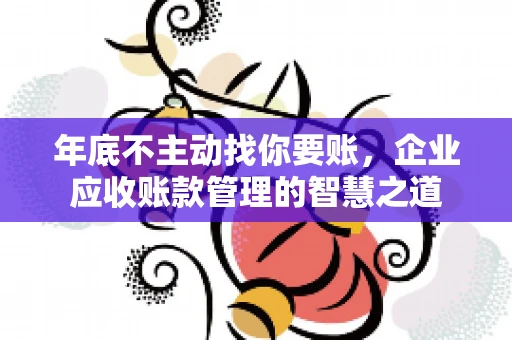 年底不主动找你要账，企业应收账款管理的智慧之道