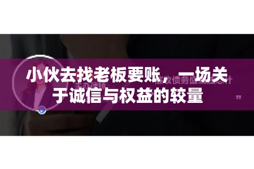 小伙去找老板要账，一场关于诚信与权益的较量