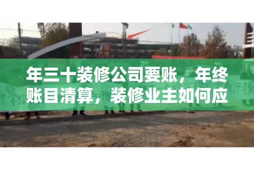 年三十装修公司要账，年终账目清算，装修业主如何应对