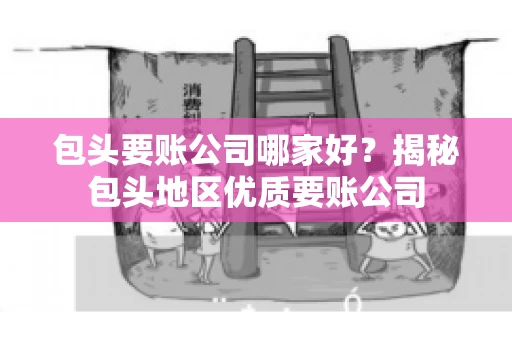 包头要账公司哪家好？揭秘包头地区优质要账公司