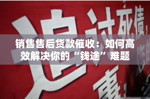 销售售后货款催收：如何高效解决你的“钱途”难题