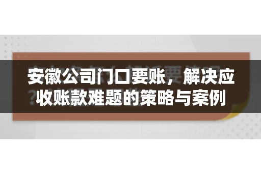 安徽公司门口要账，解决应收账款难题的策略与案例