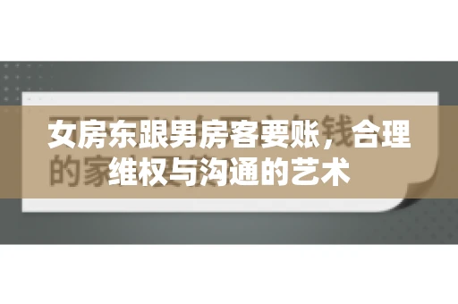 女房东跟男房客要账，合理维权与沟通的艺术