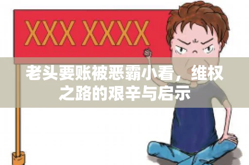 老头要账被恶霸小看,维权之路的艰辛与启示 老头要账被恶霸小看,维权之路的艰辛与启示