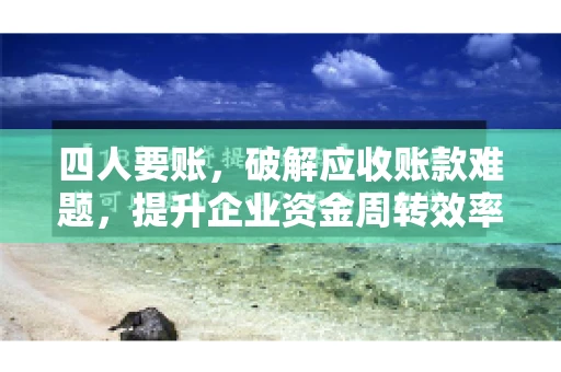 四人要账，破解应收账款难题，提升企业资金周转效率