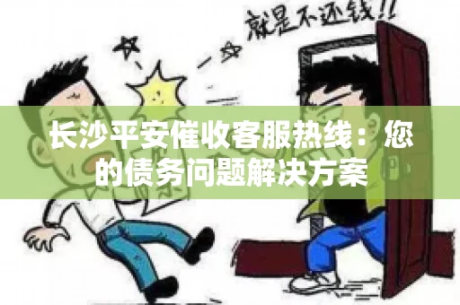 长沙平安催收客服热线：您的债务问题解决方案